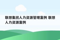 联想集团人力资源管理案例 联想人力资源案例