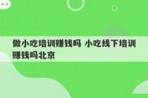 做小吃培训赚钱吗 小吃线下培训赚钱吗北京