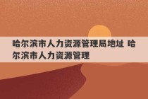 哈尔滨市人力资源管理局地址 哈尔滨市人力资源管理