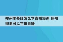 郑州零基础怎么学直播培训 郑州哪里可以学做直播