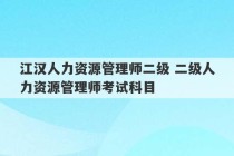 江汉人力资源管理师二级 二级人力资源管理师考试科目