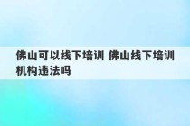 佛山可以线下培训 佛山线下培训机构违法吗