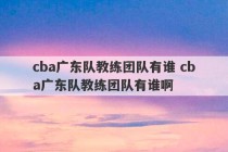 cba广东队教练团队有谁 cba广东队教练团队有谁啊