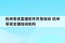 杭州带货直播软件开发培训 杭州带货主播培训机构