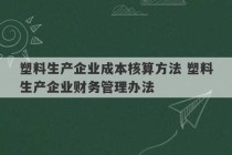 塑料生产企业成本核算方法 塑料生产企业财务管理办法