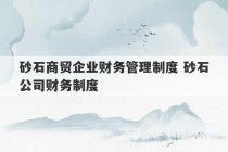 砂石商贸企业财务管理制度 砂石公司财务制度