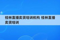 桂林直播卖货培训机构 桂林直播卖货培训