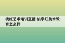 桃红艺术培训直播 桃李红美术教育怎么样