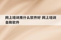 网上培训用什么软件好 网上培训自助软件