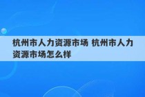 杭州市人力资源市场 杭州市人力资源市场怎么样