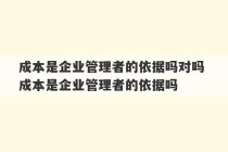 成本是企业管理者的依据吗对吗 成本是企业管理者的依据吗