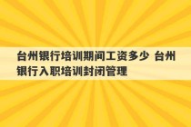 台州银行培训期间工资多少 台州银行入职培训封闭管理