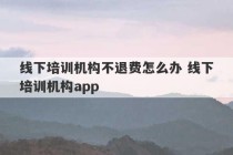 线下培训机构不退费怎么办 线下培训机构app