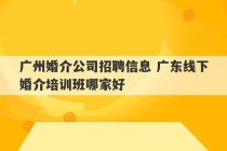 广州婚介公司招聘信息 广东线下婚介培训班哪家好