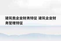 建筑类企业财务特征 建筑企业财务管理特征