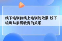 线下培训和线上培训的效果 线下培训与素质教育的关系