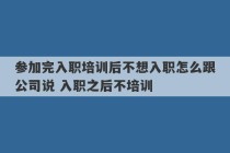 参加完入职培训后不想入职怎么跟公司说 入职之后不培训