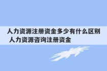 人力资源注册资金多少有什么区别 人力资源咨询注册资金