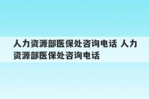 人力资源部医保处咨询电话 人力资源部医保处咨询电话