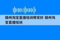 赣州淘宝直播培训哪家好 赣州淘宝直播培训