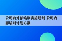 公司内外部培训实施规划 公司内部培训计划方案