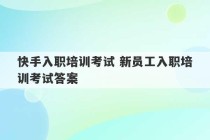 快手入职培训考试 新员工入职培训考试答案