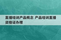 直播培训产品概念 产品培训直播资格证办理