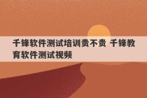 千锋软件测试培训贵不贵 千锋教育软件测试视频