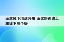 面试线下培训苏州 面试培训线上和线下哪个好