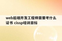 web后端开发工程师需要考什么证书 cissp培训目标