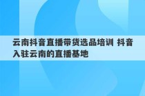 云南抖音直播带货选品培训 抖音入驻云南的直播基地