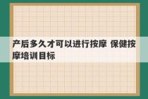 产后多久才可以进行按摩 保健按摩培训目标