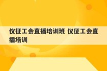 仪征工会直播培训班 仪征工会直播培训