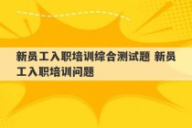 新员工入职培训综合测试题 新员工入职培训问题