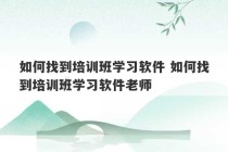 如何找到培训班学习软件 如何找到培训班学习软件老师