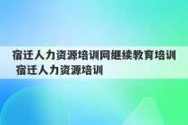 宿迁人力资源培训网继续教育培训 宿迁人力资源培训