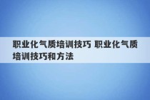 职业化气质培训技巧 职业化气质培训技巧和方法