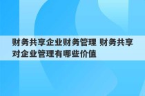 财务共享企业财务管理 财务共享对企业管理有哪些价值