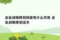 企业战略规划到底有什么作用 企业战略规划话术