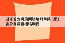 浙江省公务员网络培训学院 浙江省公务员直播培训网