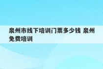 泉州市线下培训门票多少钱 泉州免费培训