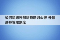 如何组织外部讲师培训心得 外部讲师管理制度