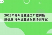 2023年福州比亚迪工厂招聘最新信息 福州比亚迪入职培训考试