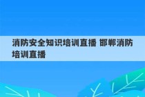 消防安全知识培训直播 邯郸消防培训直播