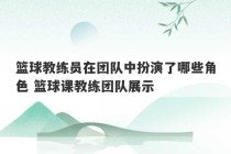 篮球教练员在团队中扮演了哪些角色 篮球课教练团队展示