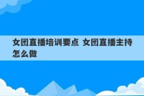 女团直播培训要点 女团直播主持怎么做