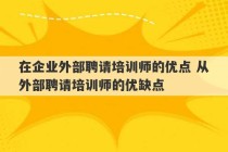 在企业外部聘请培训师的优点 从外部聘请培训师的优缺点