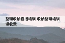 整理收纳直播培训 收纳整理培训课收费