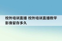 校外培训直播 校外培训直播教学影像留存多久