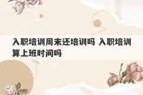 入职培训周末还培训吗 入职培训算上班时间吗